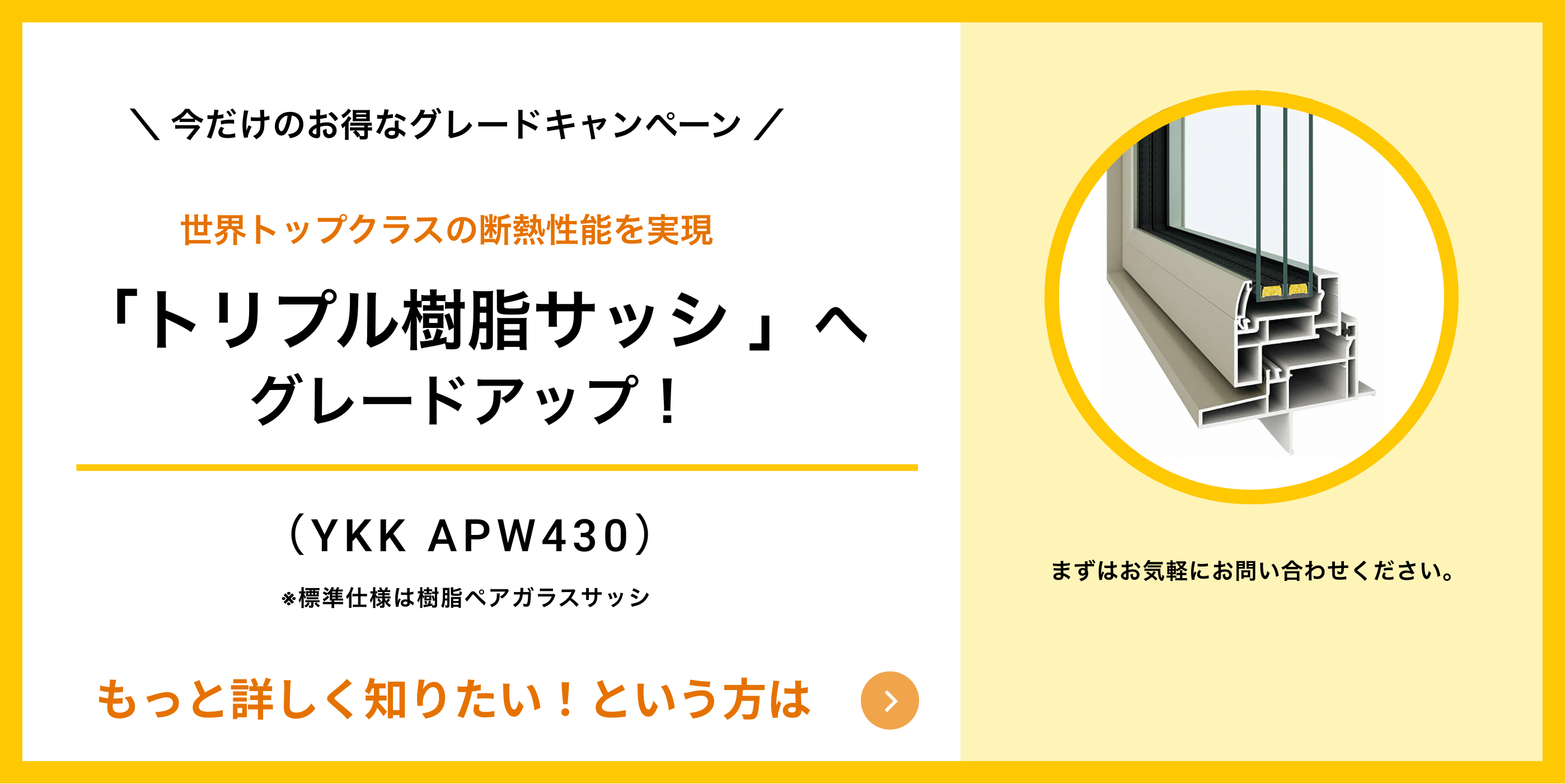 今だけのお得なグレードキャンペーン 世界トップクラスの断熱性能を実現「トリプル樹脂サッシ 」へグレードアップ！