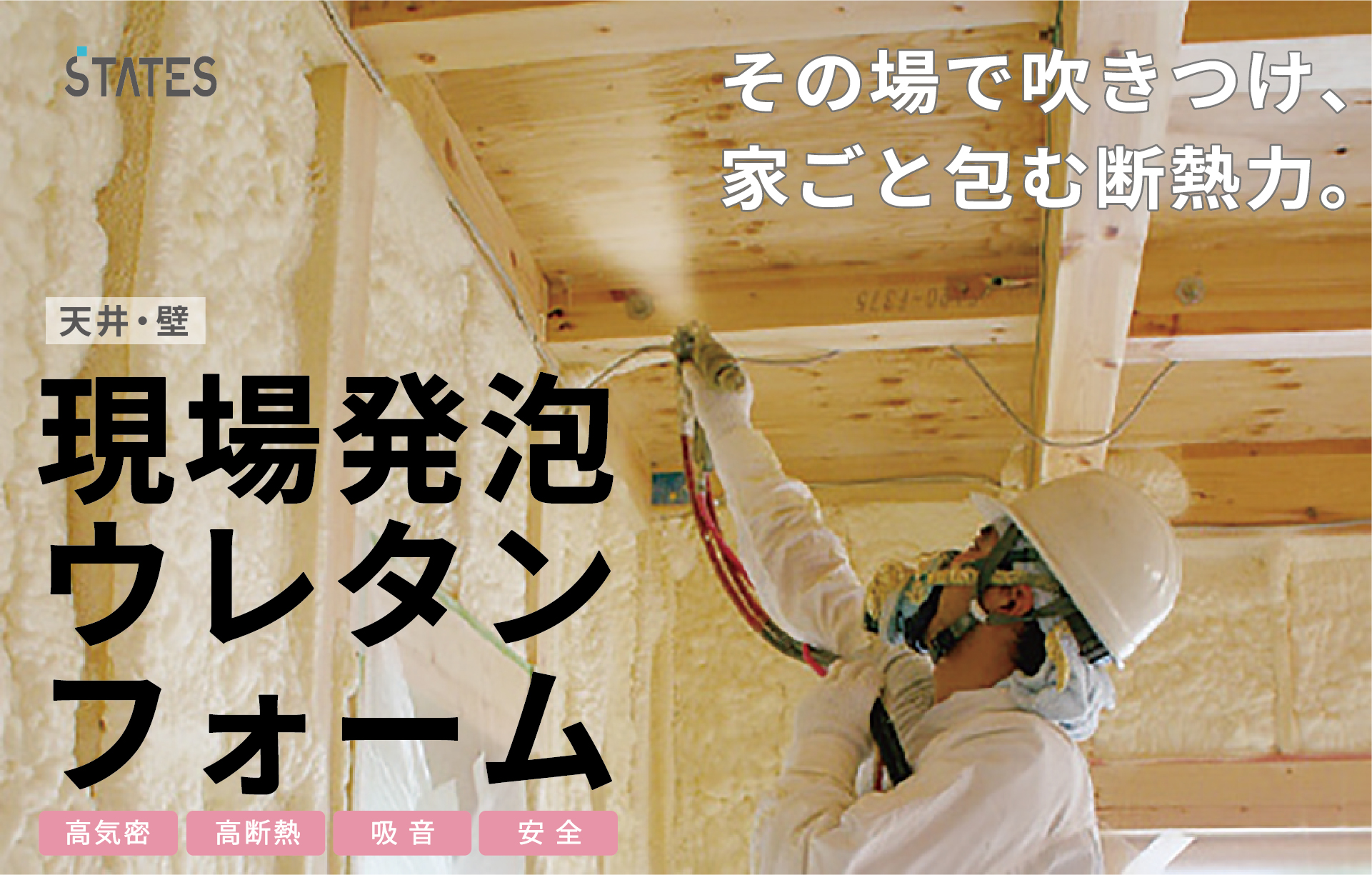 【現場発泡ウレタンフォーム】
 現場で直接発泡させて吹き付ける断熱材で、柱や壁のすき間にもぴったり密着！
家全体を包み込むように断熱。気密性・断熱性に優れ、快適な住まいをつくります。