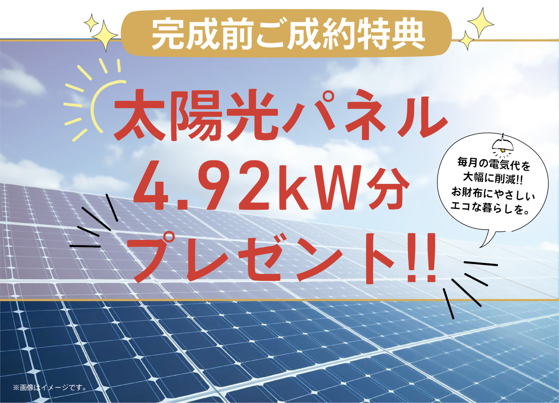 ≪ ◆完成前ご成約特典 ≫
太陽光パネル　４．９２ｋＷ　プレゼント！！
家計にも地球にも優しい省エネ仕様♪